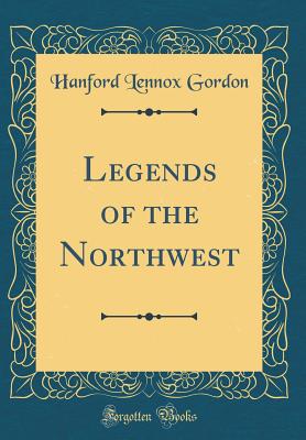 Legends of the Northwest (Classic Reprint) - Gordon, Hanford Lennox