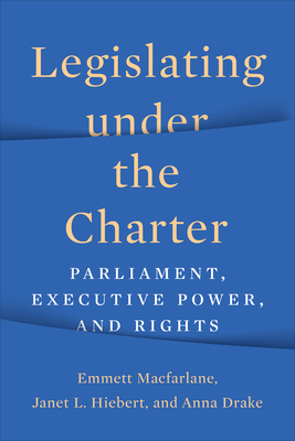 Legislating Under the Charter: Parliament, Executive Power, and Rights - MacFarlane, Emmett, and Hiebert, Janet, and Drake, Anna