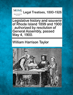 Legislative History and Souvenir of Rhode Island 1899 and 1900: Authorized by Resolution of General Assembly, Passed May 4, 1900. - Taylor, William Harrison, Dr.