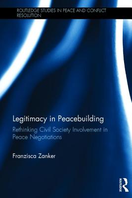 Legitimacy in Peacebuilding: Rethinking Civil Society Involvement in Peace Negotiations - Zanker, Franzisca