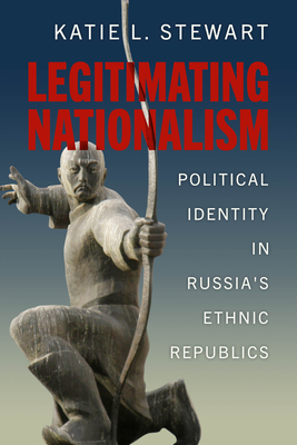 Legitimating Nationalism: Political Identity in Russia's Ethnic Republics - Stewart, Katie L