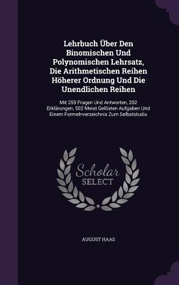 Lehrbuch ber Den Binomischen Und Polynomischen Lehrsatz, Die Arithmetischen Reihen Hherer Ordnung Und Die Unendlichen Reihen: Mit 259 Fragen Und Antworten, 202 Erklrungen, 502 Meist Gelsten Aufgaben Und Einem Formelnverzeichnis Zum Selbststudiu - Haas, August