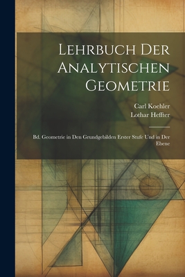 Lehrbuch Der Analytischen Geometrie: Bd. Geometrie in Den Grundgebilden Erster Stufe Und in Der Ebene - Heffter, Lothar, and Koehler, Carl