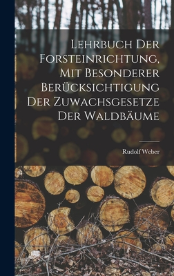 Lehrbuch Der Forsteinrichtung, Mit Besonderer Berucksichtigung Der Zuwachsgesetze Der Waldbaume - Weber, Rudolf