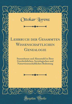 Lehrbuch Der Gesammten Wissenschaftlichen Genealogie: Stammbaum Und Ahnentafel in Ihrer Geschichtlichen, Sociologischen Und Naturwissenschaftlichen Bedeutung (Classic Reprint) - Lorenz, Ottokar