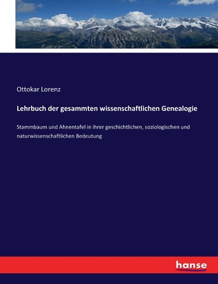 Lehrbuch Der Gesammten Wissenschaftlichen Genealogie: Stammbaum Und Ahnentafel in Ihrer Geschichtlichen, Sociologischen Und Naturwissenschaftlichen Bedeutung (Classic Reprint) - Lorenz, Ottokar