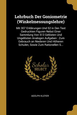 Lehrbuch Der Goniometrie (Winkelmessungslehre): Mit 307 Erklrungen Und 52 in Den Text Gedruckten Figuren Nebst Einer Sammlung Von 513 Gelsten Und Ungelsten Analogen Aufgaben: Zum Gebrauch an Niederen Und Hheren Schulen, Sowie Zum Rationellen S... - Kleyer, Adolph