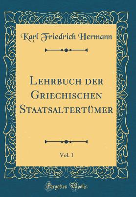 Lehrbuch Der Griechischen Staatsaltertmer, Vol. 1 (Classic Reprint) - Hermann, Karl Friedrich, Dr.