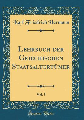 Lehrbuch Der Griechischen Staatsaltertmer, Vol. 3 (Classic Reprint) - Hermann, Karl Friedrich, Dr.