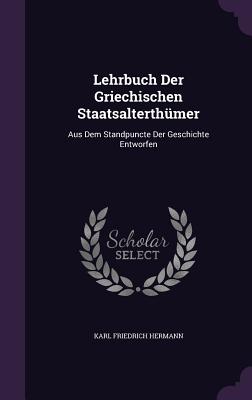 Lehrbuch Der Griechischen Staatsalterthmer: Aus Dem Standpuncte Der Geschichte Entworfen - Hermann, Karl Friedrich, Dr.