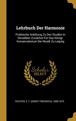 Lehrbuch Der Harmonie: Praktische Anleitung Zu Den Studien In Derselben Zunchst Fr Das Knigl. Konservatorium Der Musik Zu Leipzig - Richter, E F (Ernst Friedrich) 1808-1 (Creator)