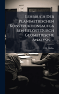 Lehrbuch Der Planimetrischen Konstruktionsaufgaben Gelst Durch Geometrische Analysis. ...