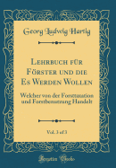 Lehrbuch Fr Frster Und Die Es Werden Wollen, Vol. 3 of 3: Welcher Von Der Forsttaxation Und Forstbenutzung Handelt (Classic Reprint)