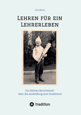 Lehren f?r ein Lehrerleben: Ein fiktives Berichtsheft ?ber die Ausbildung zum Studienrat vom Kindergarten bis zum Referendariat mit gereimten Maximen - Albert, Carl