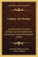 Leibniz ALS Denker; Auswahl Seiner Kleinern Aufsatze Zur Ubersichtlichen Darstellung Seiner Philosophie