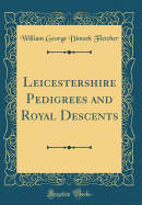 Leicestershire Pedigrees and Royal Descents (Classic Reprint)