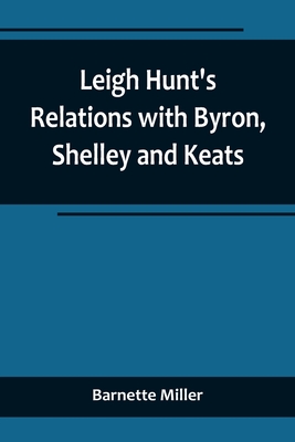 Leigh Hunt's Relations with Byron, Shelley and Keats - Miller, Barnette