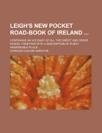 Leigh's New Pocket Road-Book of Ireland; Containing an Account of All the Direct and Cross Roads, Together with a Description of Every Remarkable Place ...