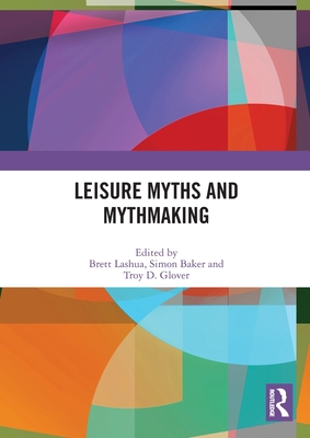 Leisure Myths and Mythmaking - Lashua, Brett (Editor), and Baker, Simon (Editor), and Glover, Troy (Editor)