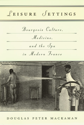 Leisure Settings: Bourgeois Culture, Medicine, and the Spa in Modern France - Mackaman, Douglas P