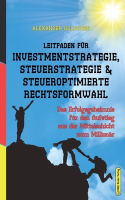 Leitfaden fr Investmentstrategie, Steuerstrategie & steueroptimierte Rechtsformwahl: Das Erfolgsgeheimnis fr den Aufstieg aus der Mittelschicht zum Millionr - Goldwein, Alexander