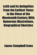 Leith and Its Antiquities from the Earliest Times to the Close of the Nineteenth Century, with Numerous Illustrations, Biographical Sketches and Portraits of Members of Parliament, Provosts, Distinguished Ministers, &C. &C; Also, an Appendix Of...; Volume