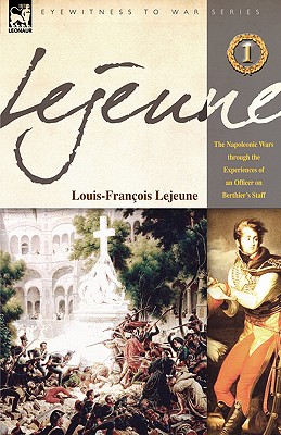 Lejeune - Vol.1: The Napoleonic Wars Through the Experiences of an Officer of Berthier's Staff - Lejeune, Louis-Francois