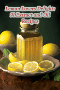 Lemon Lovers Delight: 91 Extract and Oil Recipes