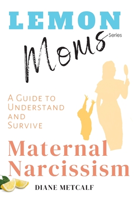 Lemon Moms: A Guide to Understand and Survive Maternal Narcissism - Metcalf, Diane