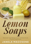 Lemon Soaps: Homemade Soap Making Secrets with Special and Essential Soap Recipes