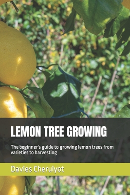 Lemon Tree Growing: The beginner's guide to growing lemon trees from varieties to harvesting - Cheruiyot, Davies