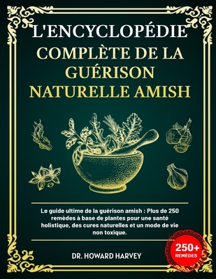 L'Encyclopdie Complte de la Gurison Naturelle Amish: Le guide ultime de la gurison amish: Plus, de 250 remdes  base de plantes pour une sant holistique, des cures naturelles et un mode de vie non toxique. - Harvey, Howard, Dr.