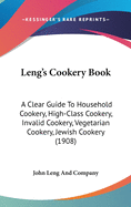 Leng's Cookery Book: A Clear Guide To Household Cookery, High-Class Cookery, Invalid Cookery, Vegetarian Cookery, Jewish Cookery (1908)