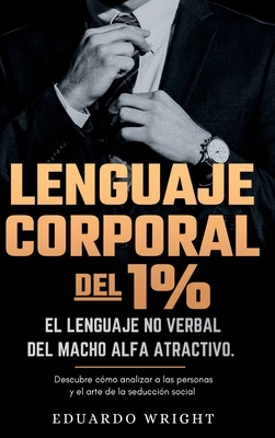 Lenguaje Corporal del 1%: El lenguaje no verbal del macho alfa atractivo. Descubre como analizar a las personas y el arte de la seduccion social. Libros psicologia del exito para hombres. - Wright, Eduardo