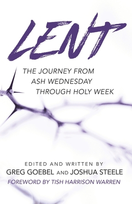 Lent: The Journey from Ash Wednesday through Holy Week - Steele, Joshua (Editor), and Warren, Tish Harrison (Foreword by), and Goebel, Greg