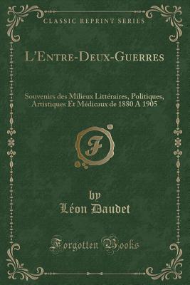 L'Entre-Deux-Guerres: Souvenirs Des Milieux Littraires, Politiques, Artistiques Et Mdicaux de 1880 a 1905 (Classic Reprint) - Daudet, Leon