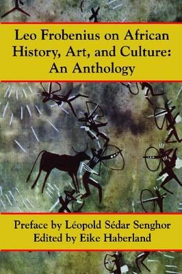 Leo Frobenius on African History, Art and Culture - Frobenius, Leo, and Haberland, Eike (Editor), and Senghor, Leopold Sedar (Foreword by)