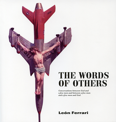 Leon Ferrari - The Words Of Others, Conversations Between God And A Few Men And Between A Few Men An - Ferrari, Leon, and Estvez, Ruth (Editor), and Lpez, Miguel (Editor)