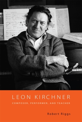 Leon Kirchner: Composer, Performer, and Teacher - Riggs, Robert