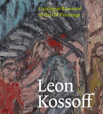 Leon Kossoff: Catalogue Raisonne of the Oil Paintings - Rose, Andrea, and Wright, Barnaby (Contributions by)