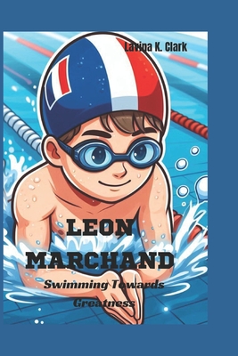 Leon Marchand: Swimming Towards Greatness - K Clark, Lavina