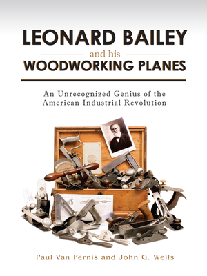 Leonard Bailey and His Woodworking Planes: An Unrecognized Genius of the American Industrial Revolution - Van Pernis, Paul, and Wells, John G
