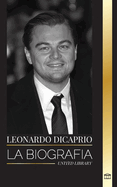 Leonardo DiCaprio: La biografa de un actor legendario, productor de cine y mensajero de la paz