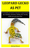 Leopard Geckos As Pet: The Complete pet owner's manual on Leopard Geckos care, Handling, Interaction, feeding, diet, housing, health care and many more