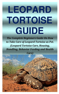 Leopard Tortoise Guide: The Complete Beginners Guide On How to Take Care of Leopard Tortoise as Pet. (Leopard Tortoise Care, Housing, Handling, Behavior Feeding and Health Care)