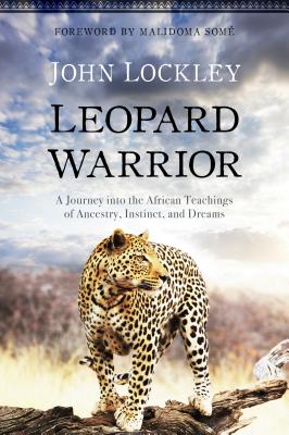 Leopard Warrior: A Journey Into the African Teachings of Ancestry, Instinct, and Dreams - Lockley, John, and Some, Malidoma (Foreword by)