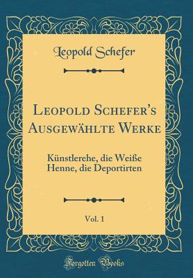 Leopold Schefer's Ausgewhlte Werke, Vol. 1: Knstlerehe, Die Weie Henne, Die Deportirten (Classic Reprint) - Schefer, Leopold