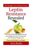 Leptin Resistance Revealed: The Truth About The Leptin Hormone and Obesity and How To Overcome For Permanent Weight Loss - Banks, Sara