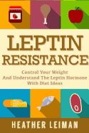 Leptin Resistance: The Complete Beginners Guide to Controlling Your Weight and Understanding the Leptin Hormone