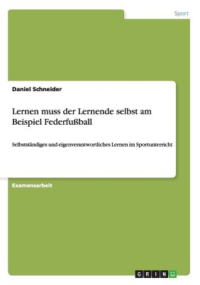 Lernen muss der Lernende selbst am Beispiel Federfu?ball: Selbstst?ndiges und eigenverantwortliches Lernen im Sportunterricht - Schneider, Daniel